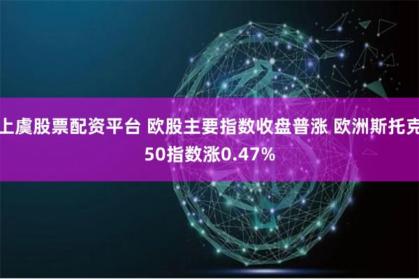 上虞股票配资平台 欧股主要指数收盘普涨 欧洲斯托克50指数涨0.47%