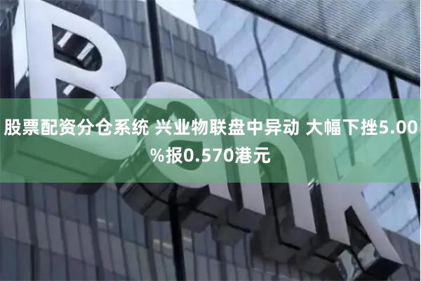 股票配资分仓系统 兴业物联盘中异动 大幅下挫5.00%报0.570港元