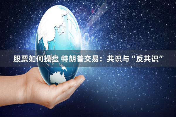 股票如何操盘 特朗普交易：共识与“反共识”