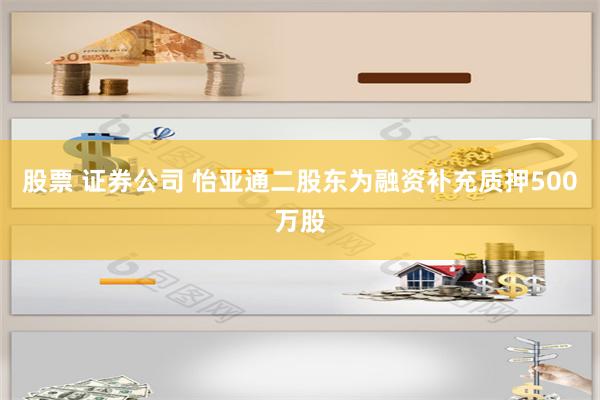 股票 证券公司 怡亚通二股东为融资补充质押500万股