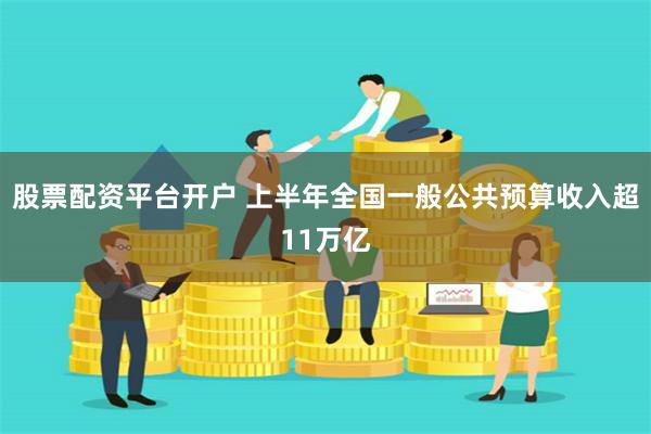 股票配资平台开户 上半年全国一般公共预算收入超11万亿