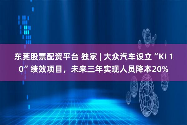 东莞股票配资平台 独家 | 大众汽车设立“KI 10”绩效项目，未来三年实现人员降本20%