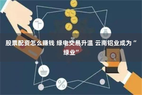 股票配资怎么赚钱 绿电交易升温 云南铝业成为“绿业”