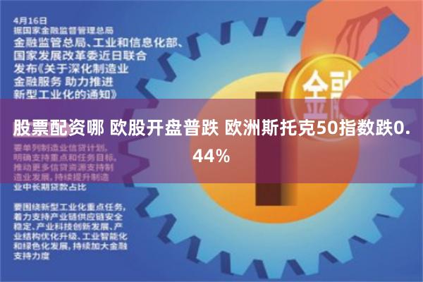 股票配资哪 欧股开盘普跌 欧洲斯托克50指数跌0.44%