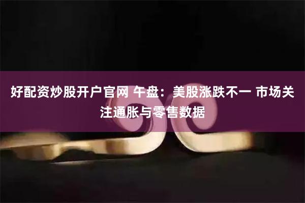 好配资炒股开户官网 午盘：美股涨跌不一 市场关注通胀与零售数据