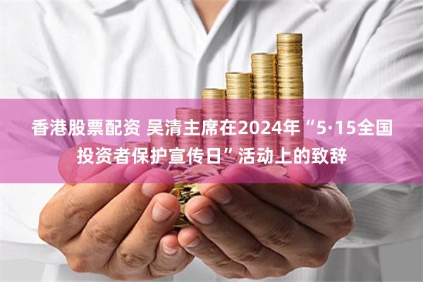 香港股票配资 吴清主席在2024年“5·15全国投资者保护宣传日”活动上的致辞