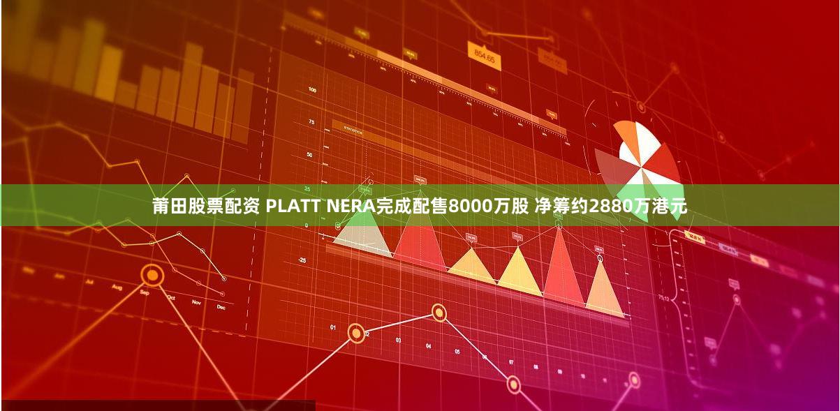 莆田股票配资 PLATT NERA完成配售8000万股 净筹约2880万港元