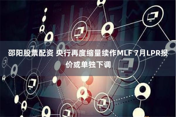 邵阳股票配资 央行再度缩量续作MLF 7月LPR报价或单独下调