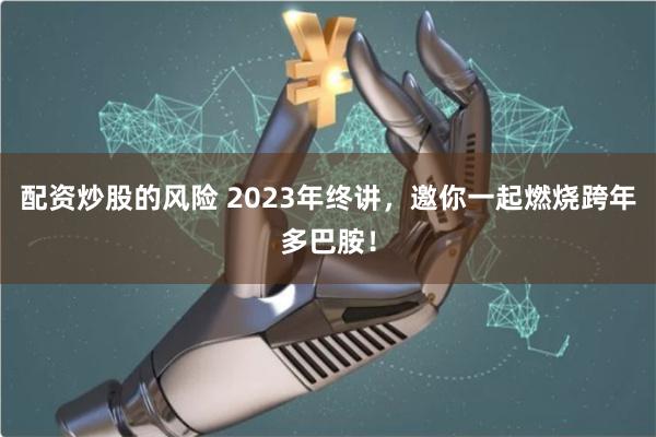 配资炒股的风险 2023年终讲，邀你一起燃烧跨年多巴胺！