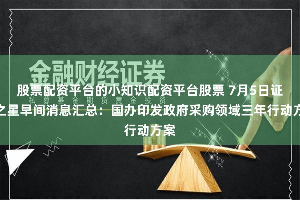 股票配资平台的小知识配资平台股票 7月5日证券之星早间消息汇总：国办印发政府采购领域三年行动方案