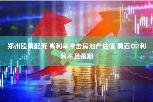 郑州股票配资 高利率冲击房地产估值 黑石Q2利润不及预期