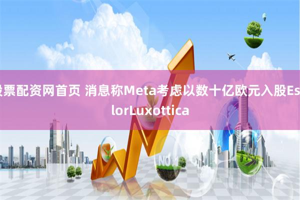 股票配资网首页 消息称Meta考虑以数十亿欧元入股EssilorLuxottica