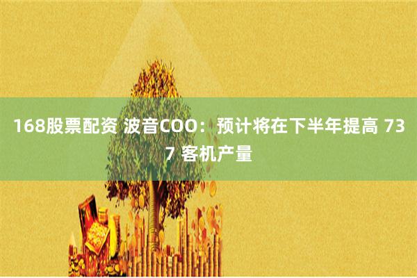 168股票配资 波音COO：预计将在下半年提高 737 客机产量