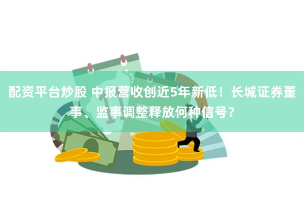 配资平台炒股 中报营收创近5年新低！长城证券董事、监事调整释放何种信号？