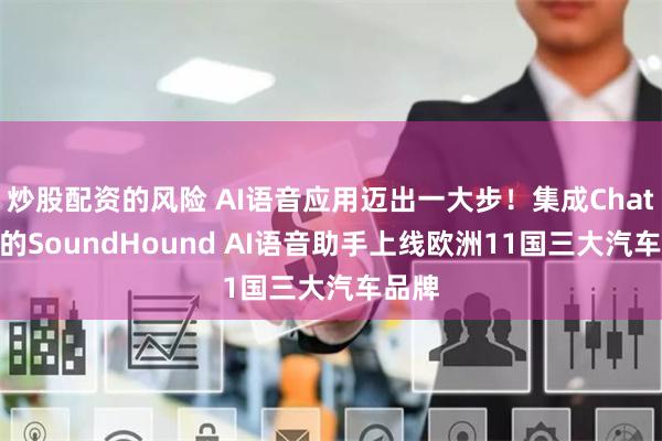 炒股配资的风险 AI语音应用迈出一大步！集成ChatGPT的SoundHound AI语音助手上线欧洲11国三大汽车品牌