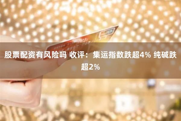 股票配资有风险吗 收评：集运指数跌超4% 纯碱跌超2%