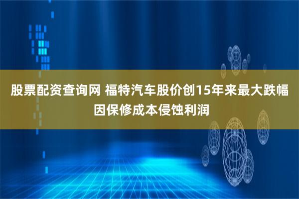 股票配资查询网 福特汽车股价创15年来最大跌幅 因保修成本侵蚀利润