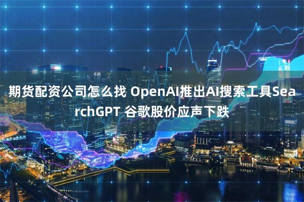 期货配资公司怎么找 OpenAI推出AI搜索工具SearchGPT 谷歌股价应声下跌