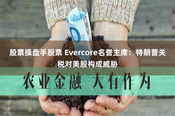 股票操盘手股票 Evercore名誉主席：特朗普关税对美股构成威胁