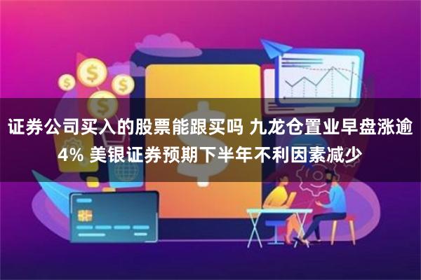 证券公司买入的股票能跟买吗 九龙仓置业早盘涨逾4% 美银证券预期下半年不利因素减少