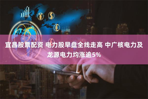 宜昌股票配资 电力股早盘全线走高 中广核电力及龙源电力均涨逾5%