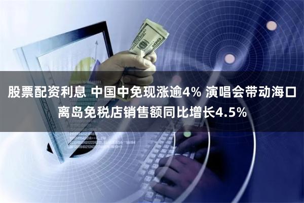 股票配资利息 中国中免现涨逾4% 演唱会带动海口离岛免税店销售额同比增长4.5%