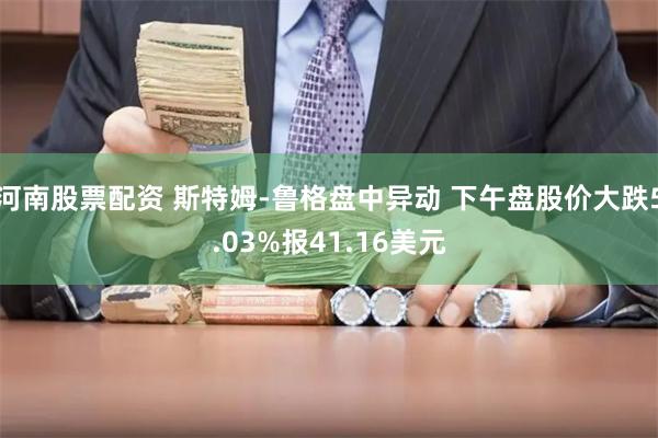 河南股票配资 斯特姆-鲁格盘中异动 下午盘股价大跌5.03%报41.16美元