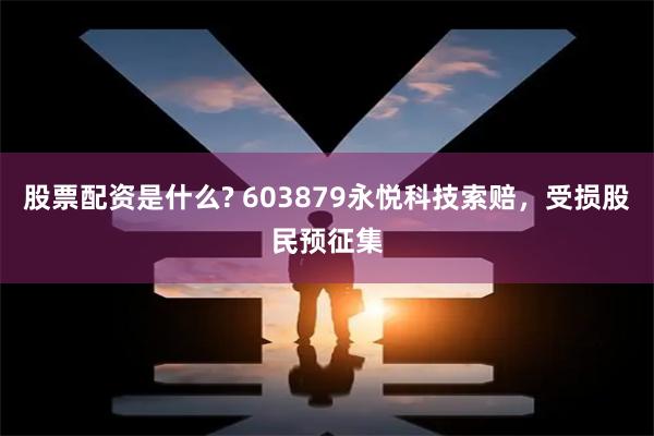 股票配资是什么? 603879永悦科技索赔，受损股民预征集