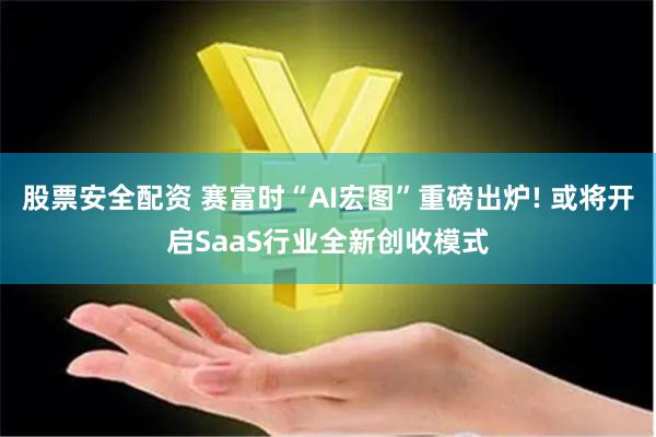 股票安全配资 赛富时“AI宏图”重磅出炉! 或将开启SaaS行业全新创收模式