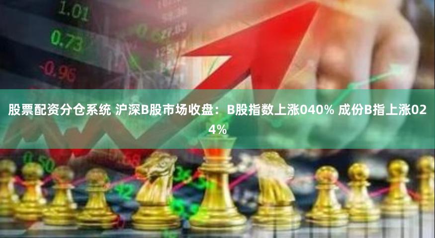 股票配资分仓系统 沪深B股市场收盘：B股指数上涨040% 成份B指上涨024%