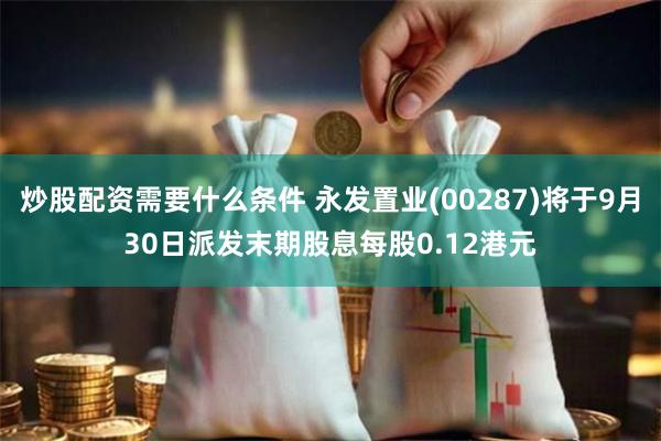 炒股配资需要什么条件 永发置业(00287)将于9月30日派发末期股息每股0.12港元