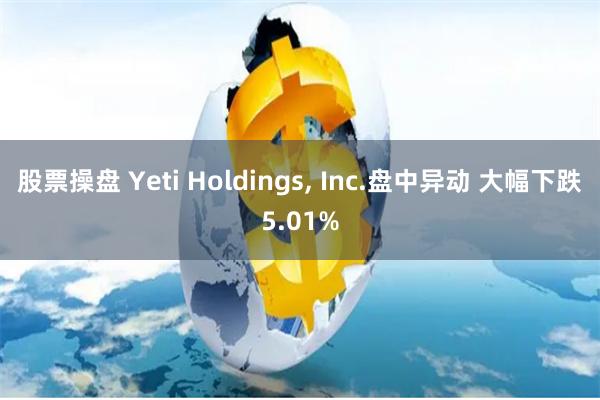 股票操盘 Yeti Holdings, Inc.盘中异动 大幅下跌5.01%