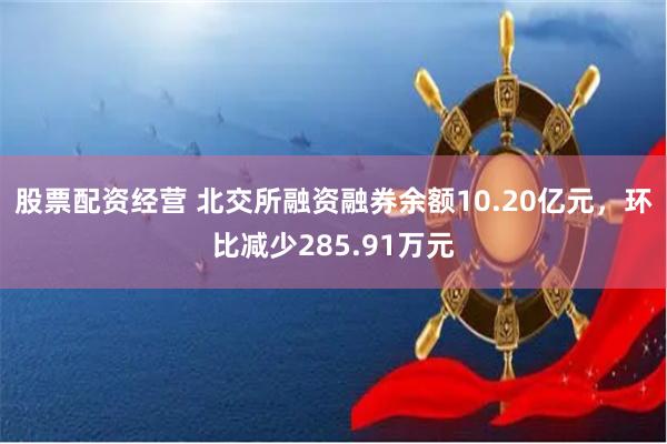 股票配资经营 北交所融资融券余额10.20亿元，环比减少285.91万元