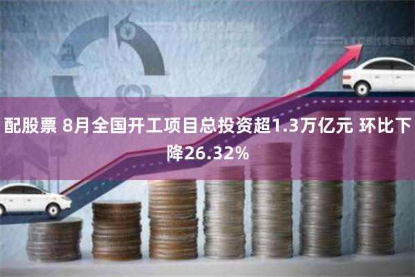 配股票 8月全国开工项目总投资超1.3万亿元 环比下降26.32%