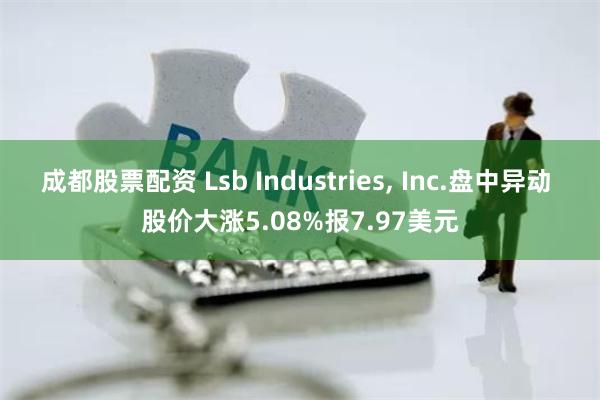 成都股票配资 Lsb Industries, Inc.盘中异动 股价大涨5.08%报7.97美元