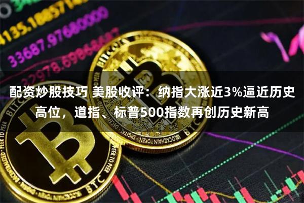 配资炒股技巧 美股收评：纳指大涨近3%逼近历史高位，道指、标普500指数再创历史新高