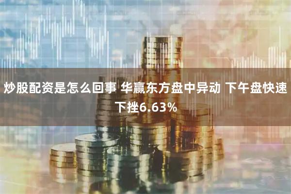 炒股配资是怎么回事 华赢东方盘中异动 下午盘快速下挫6.63%