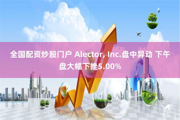 全国配资炒股门户 Alector, Inc.盘中异动 下午盘大幅下挫5.00%