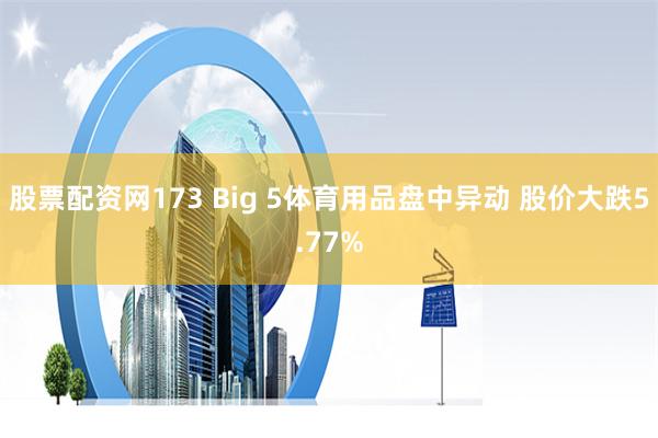 股票配资网173 Big 5体育用品盘中异动 股价大跌5.77%