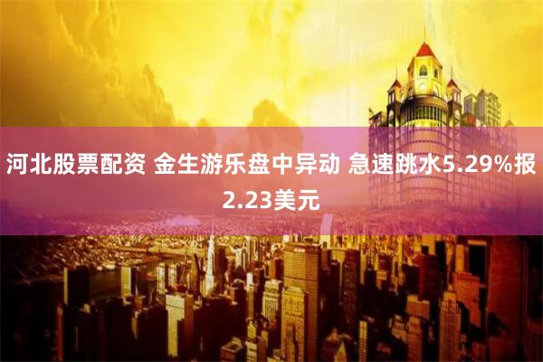 河北股票配资 金生游乐盘中异动 急速跳水5.29%报2.23美元