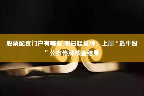 股票配资门户有哪些 明日起复牌！上周“最牛股”公布停牌核查结果