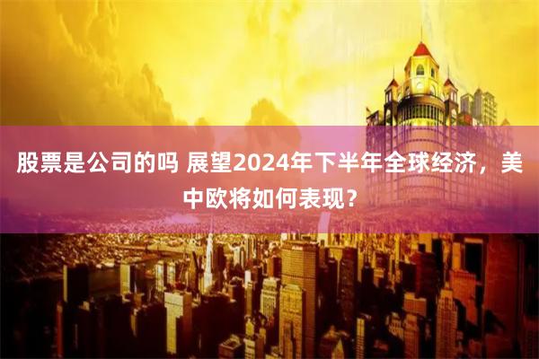 股票是公司的吗 展望2024年下半年全球经济，美中欧将如何表现？