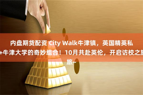 内盘期货配资 City Walk牛津镇，英国精英私校+牛津大学的奇妙组合！10月共赴英伦，开启访校之旅~