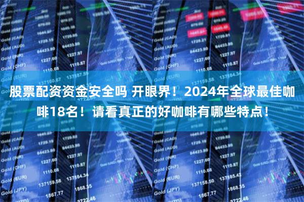 股票配资资金安全吗 开眼界！2024年全球最佳咖啡18名！请看真正的好咖啡有哪些特点！