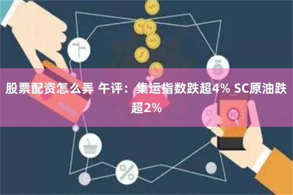 股票配资怎么弄 午评：集运指数跌超4% SC原油跌超2%